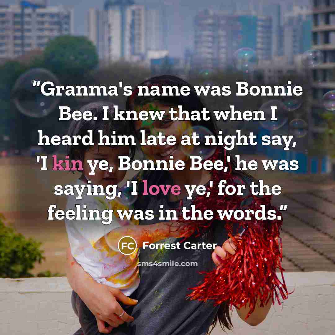 “Granma's name was Bonnie Bee. I knew that when I heard him late at night say, 'I kin ye, Bonnie Bee,' he was saying, 'I love ye,' for the feeling was in the words.” quote by Forrest Carter