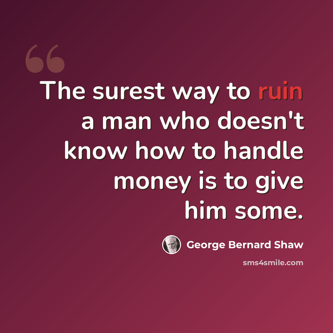 “The surest way to ruin a man who doesn't know how to handle money is to give him some.” quote by George Bernard Shaw