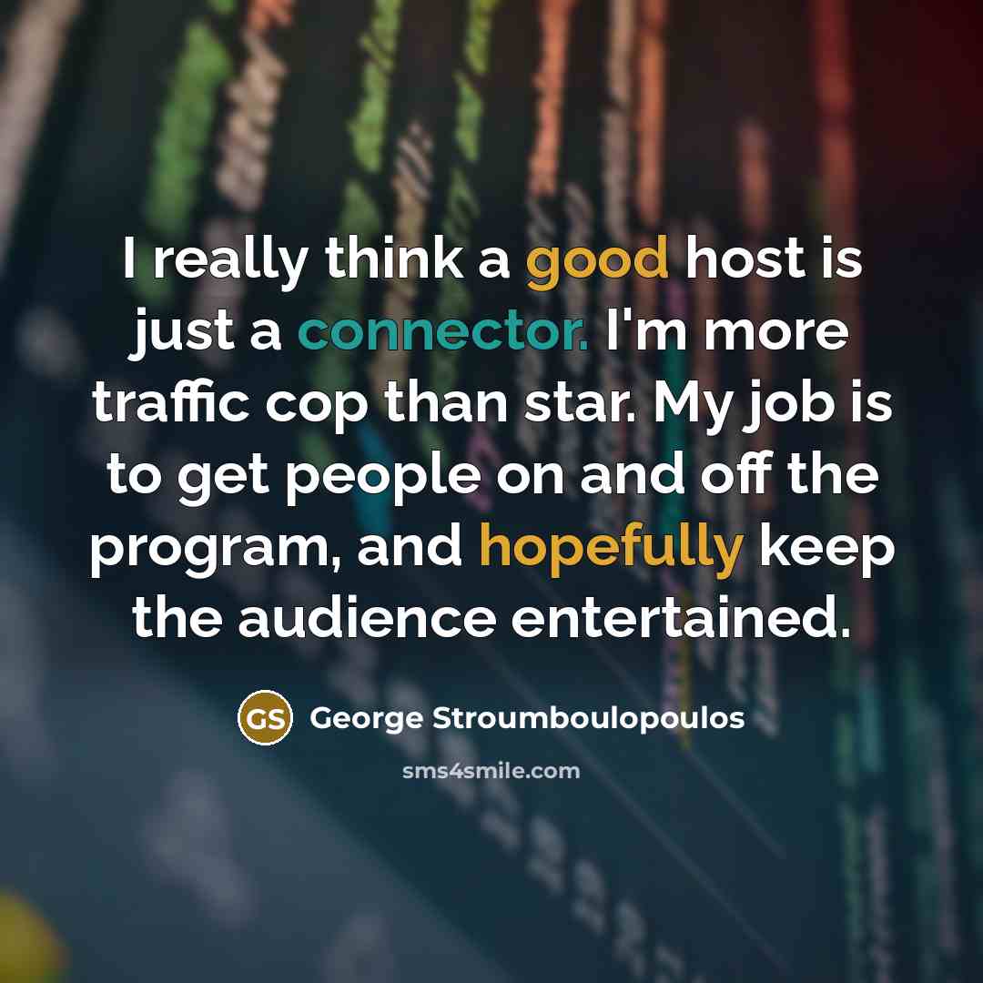 “I really think a good host is just a connector. I'm more traffic cop than star. My job is to get people on and off the program, and hopefully keep the audience entertained.” quote by George Stroumboulopoulos