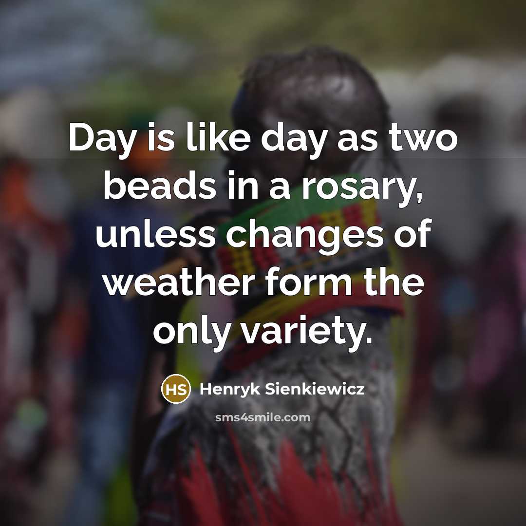 “Day is like day as two beads in a rosary, unless changes of weather form the only variety.” quote by Henryk Sienkiewicz