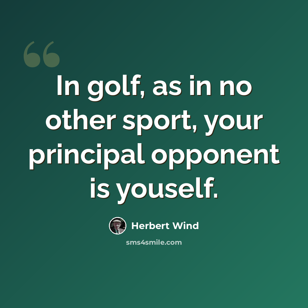 “In golf, as in no other sport, your principal opponent is youself.” quote by Herbert Wind