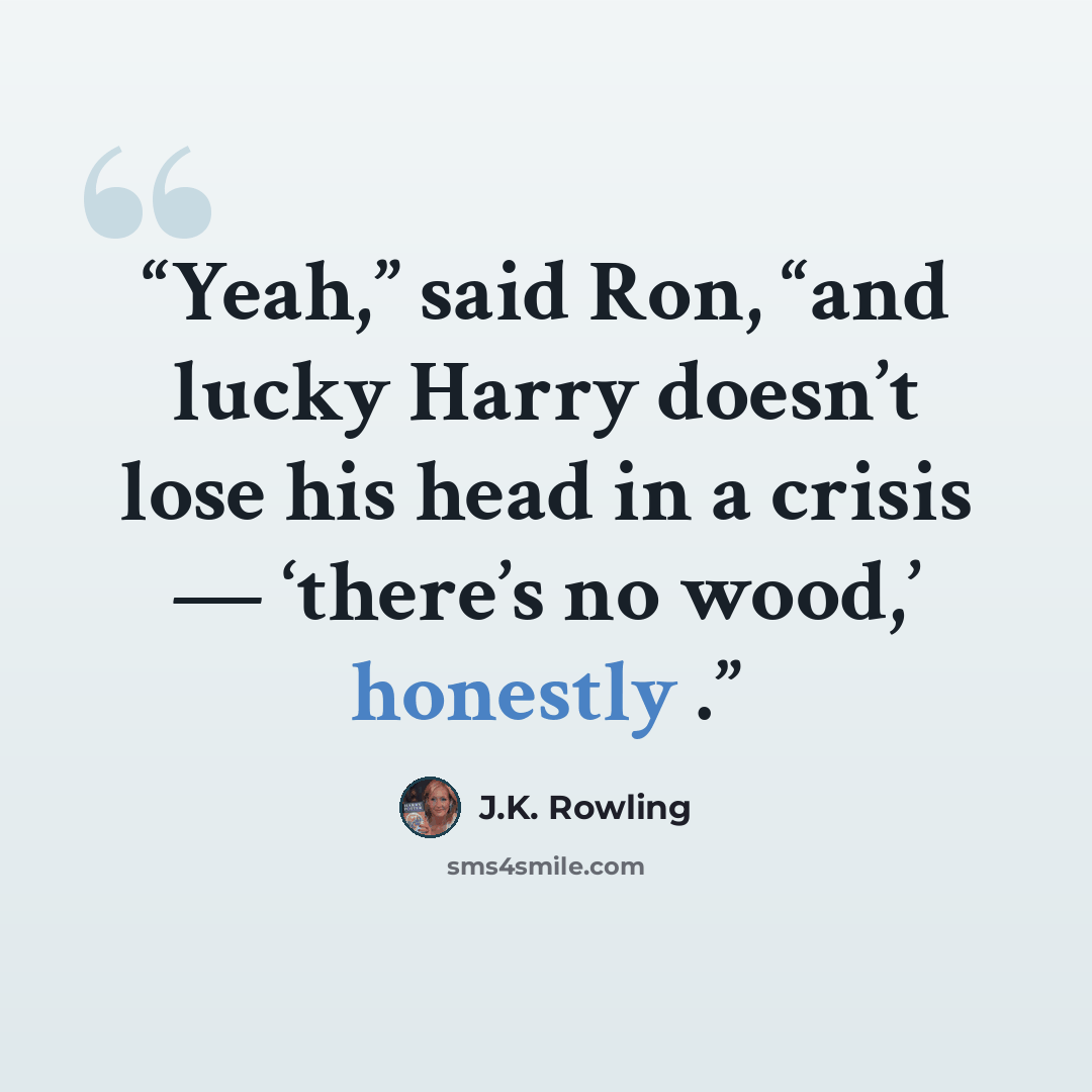 “Yeah,” said Ron, “and lucky Harry doesn’t lose his head in a crisis — ‘there’s no wood,’ honestly .” quote by J.K. Rowling