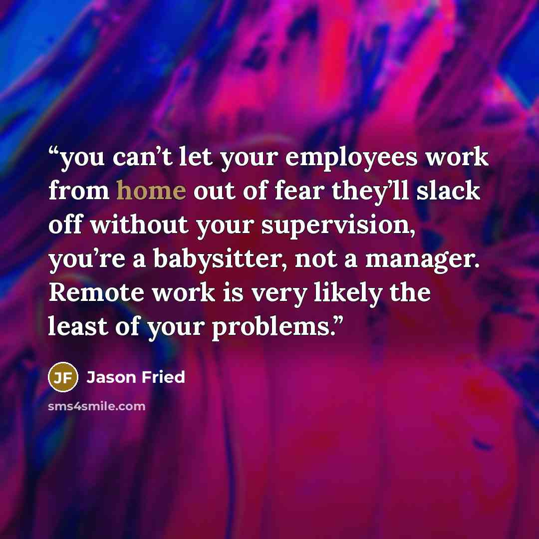 “you can’t let your employees work from home out of fear they’ll slack off without your supervision, you’re a babysitter, not a manager. Remote work is very likely the least of your problems.” quote by Jason Fried