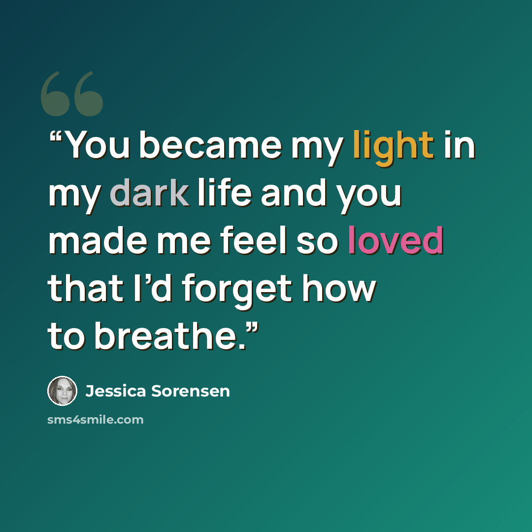 “You became my light in my dark life and you made me feel so loved that I’d forget how to breathe.” quote by Jessica Sorensen