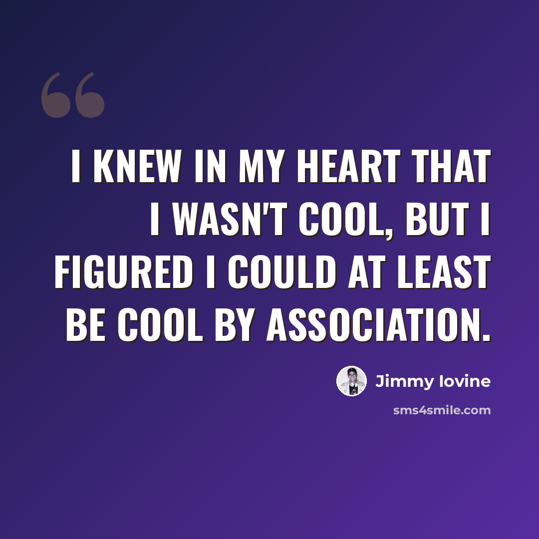 “I knew in my heart that I wasn't cool, but I figured I could at least be cool by association.” quote by Jimmy Iovine