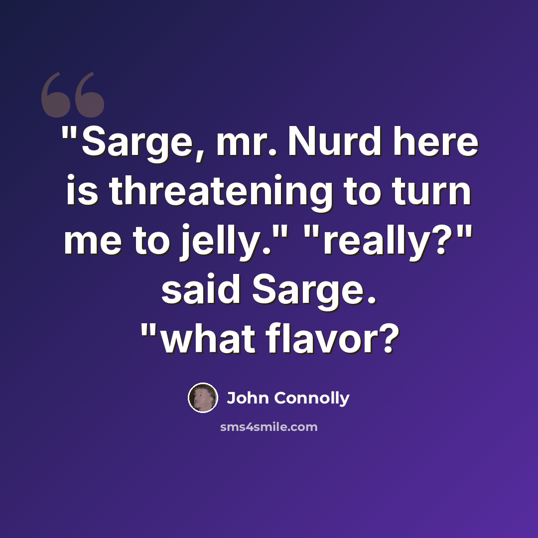 “"Sarge, mr. Nurd here is threatening to turn me to jelly." "really?" said Sarge. "what flavor?” quote by John Connolly