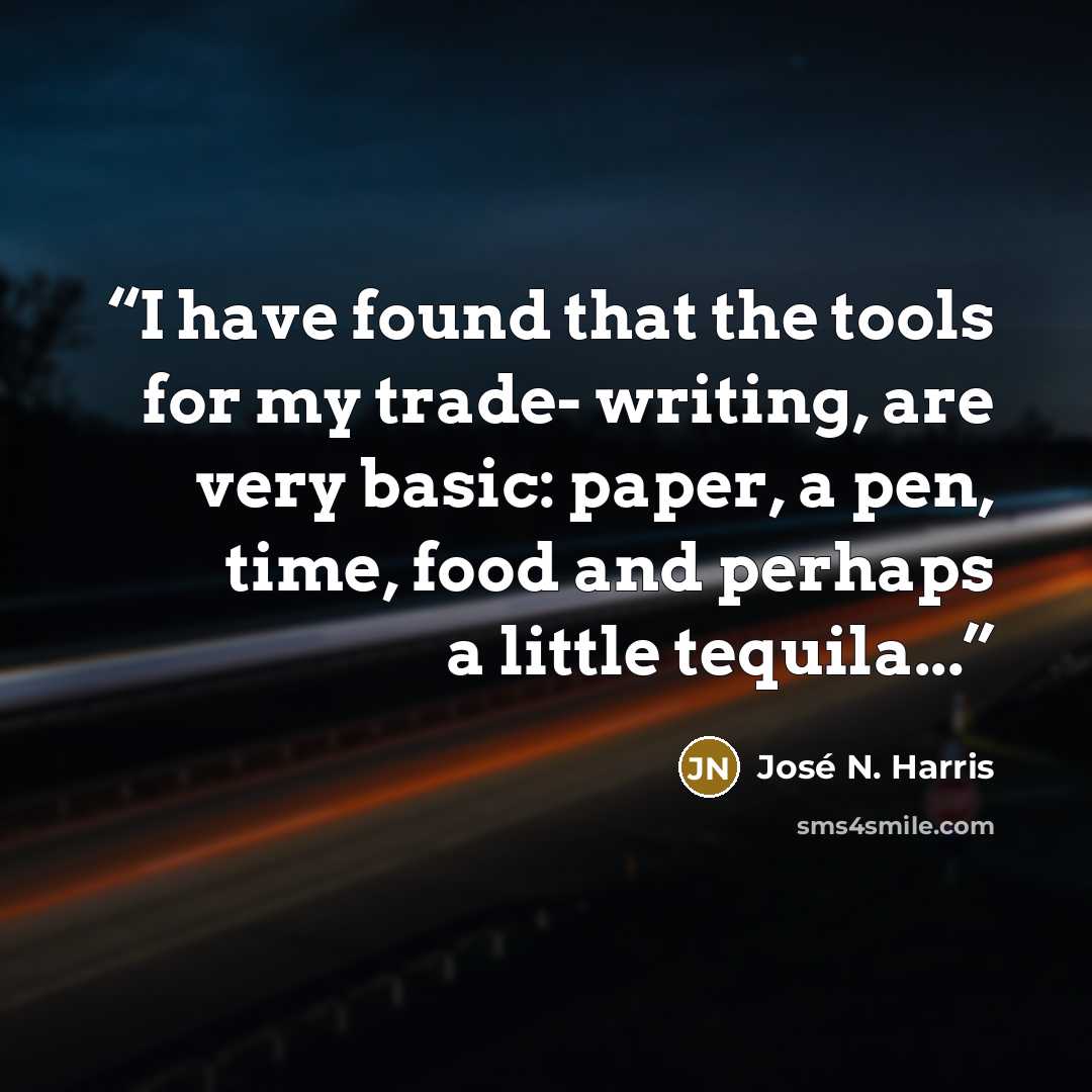 “I have found that the tools for my trade- writing, are very basic: paper, a pen, time, food and perhaps a little tequila...” quote by José N. Harris