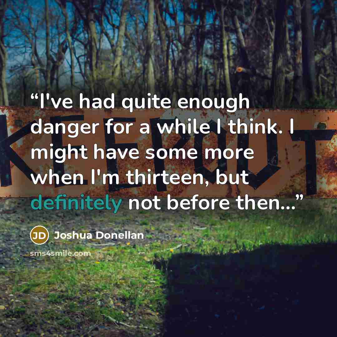 “I've had quite enough danger for a while I think. I might have some more when I'm thirteen, but definitely not before then...” quote by Joshua Donellan