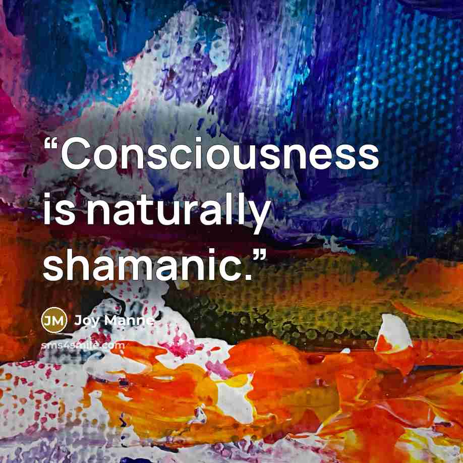 “Consciousness is naturally shamanic.” quote by Joy Manne