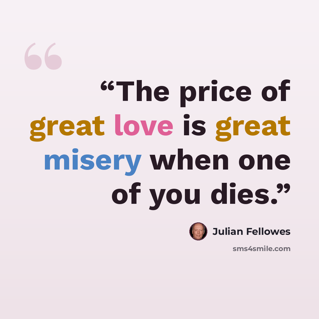 “The price of great love is great misery when one of you dies.” quote by Julian Fellowes