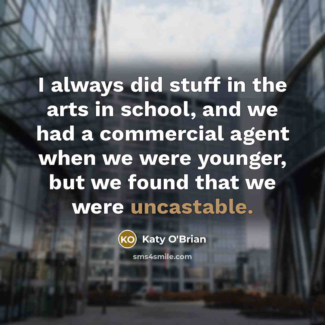 “I always did stuff in the arts in school, and we had a commercial agent when we were younger, but we found that we were uncastable.” quote by Katy O'Brian