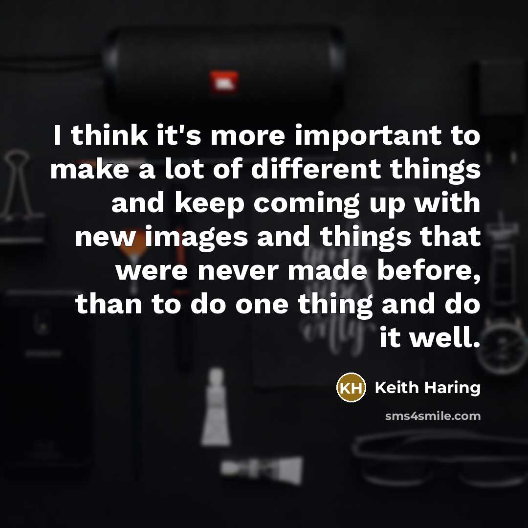 “I think it's more important to make a lot of different things and keep coming up with new images and things that were never made before, than to do one thing and do it well.” quote by Keith Haring