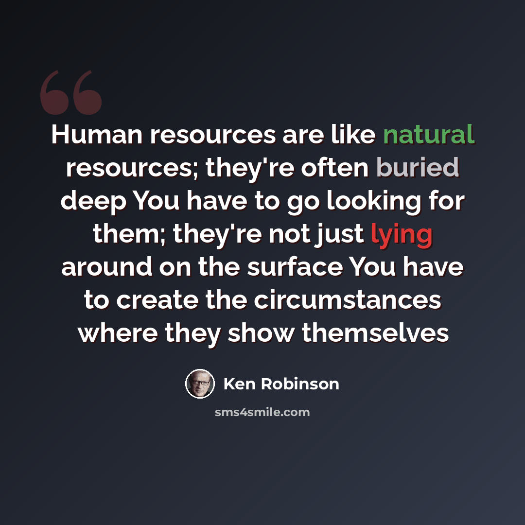 “Human resources are like natural resources; they're often buried deep You have to go looking for them; they're not just lying around on the surface You have to create the circumstances where they show themselves” quote by Ken Robinson