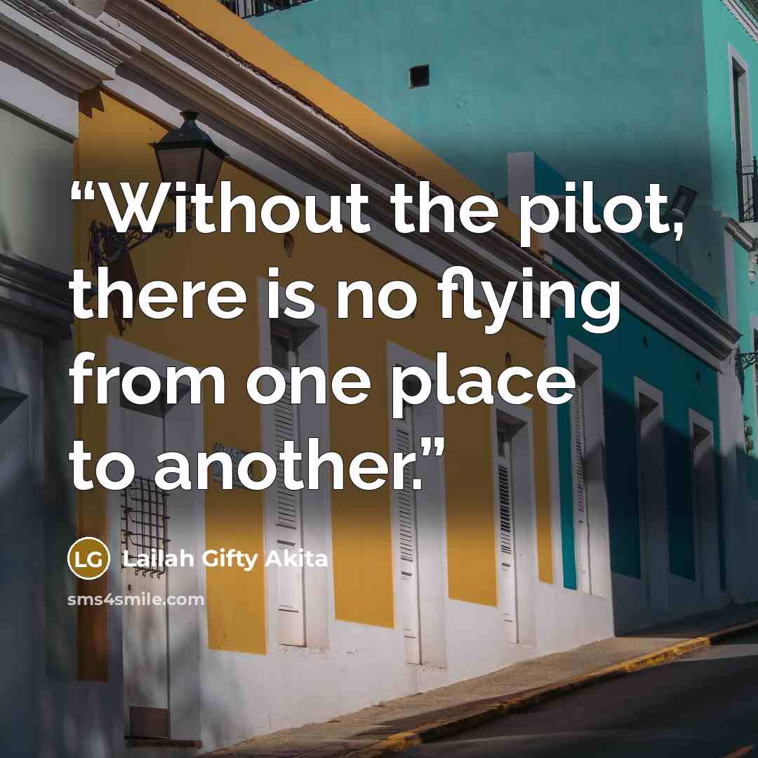 “Without the pilot, there is no flying from one place to another.” quote by Lailah Gifty Akita