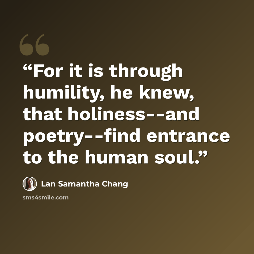 “For it is through humility, he knew, that holiness--and poetry--find entrance to the human soul.” quote by Lan Samantha Chang