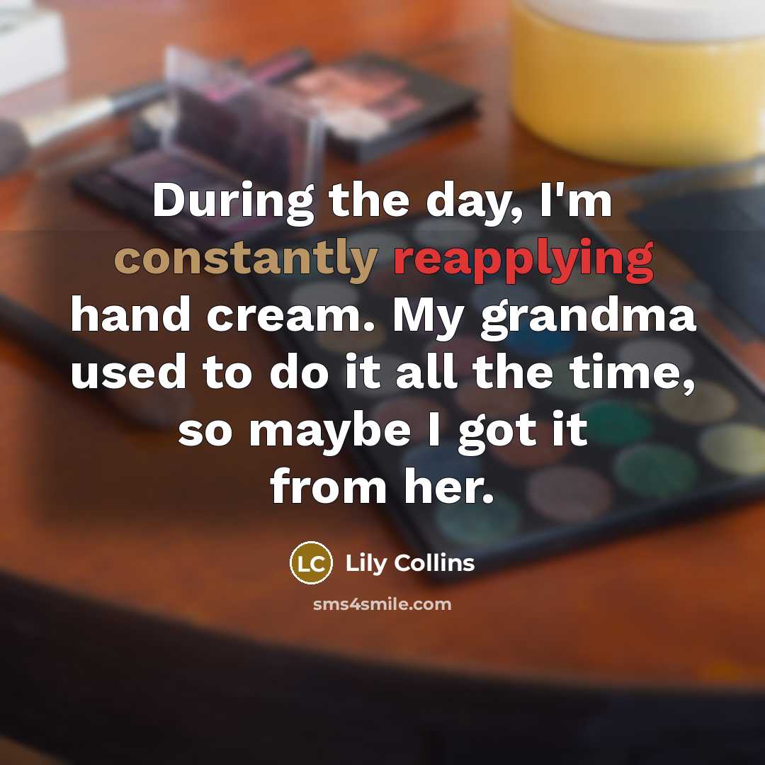 “During the day, I'm constantly reapplying hand cream. My grandma used to do it all the time, so maybe I got it from her.” quote by Lily Collins