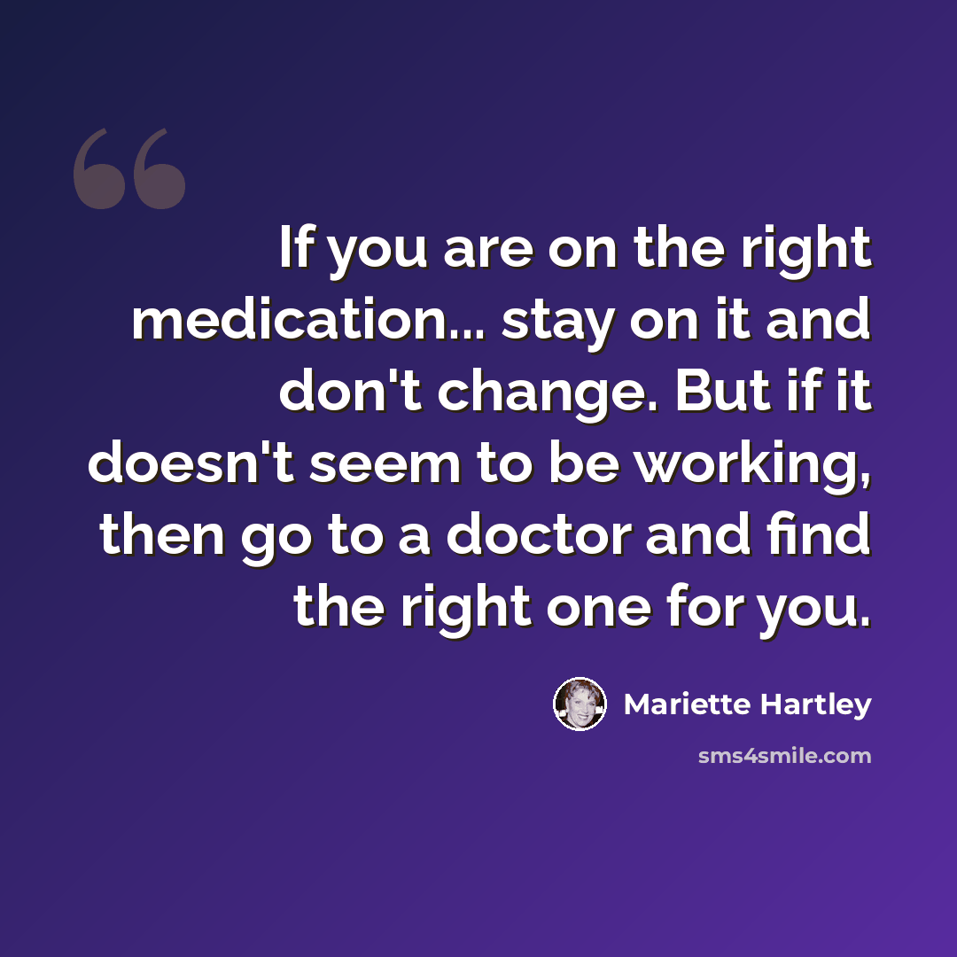 “If you are on the right medication... stay on it and don't change. But if it doesn't seem to be working, then go to a doctor and find the right one for you.” quote by Mariette Hartley