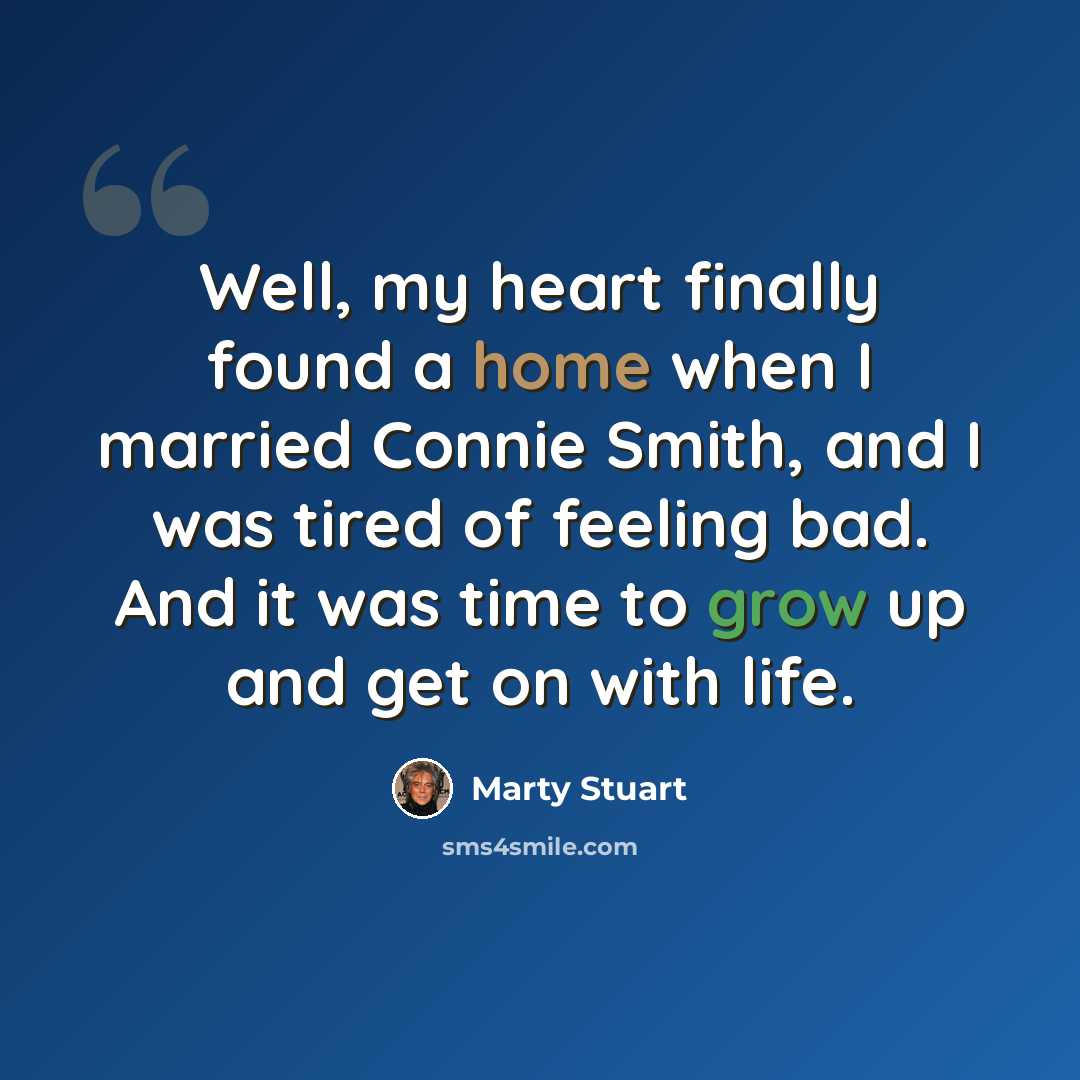 “Well, my heart finally found a home when I married Connie Smith, and I was tired of feeling bad. And it was time to grow up and get on with life.” quote by Marty Stuart