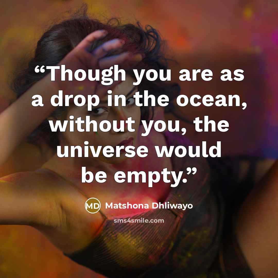 “Though you are as a drop in the ocean, without you, the universe would be empty.” quote by Matshona Dhliwayo