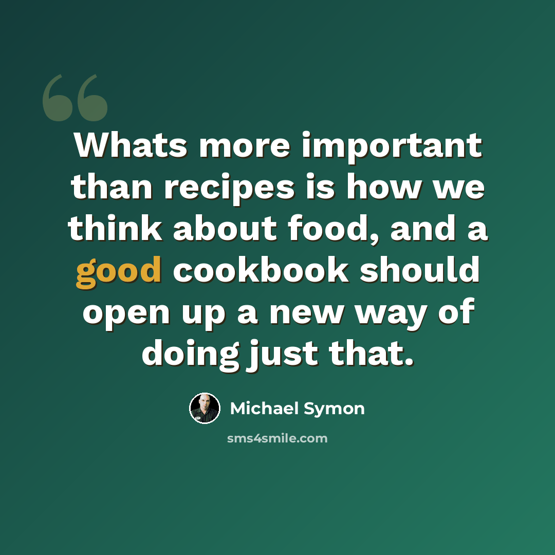 “Whats more important than recipes is how we think about food, and a good cookbook should open up a new way of doing just that.” quote by Michael Symon