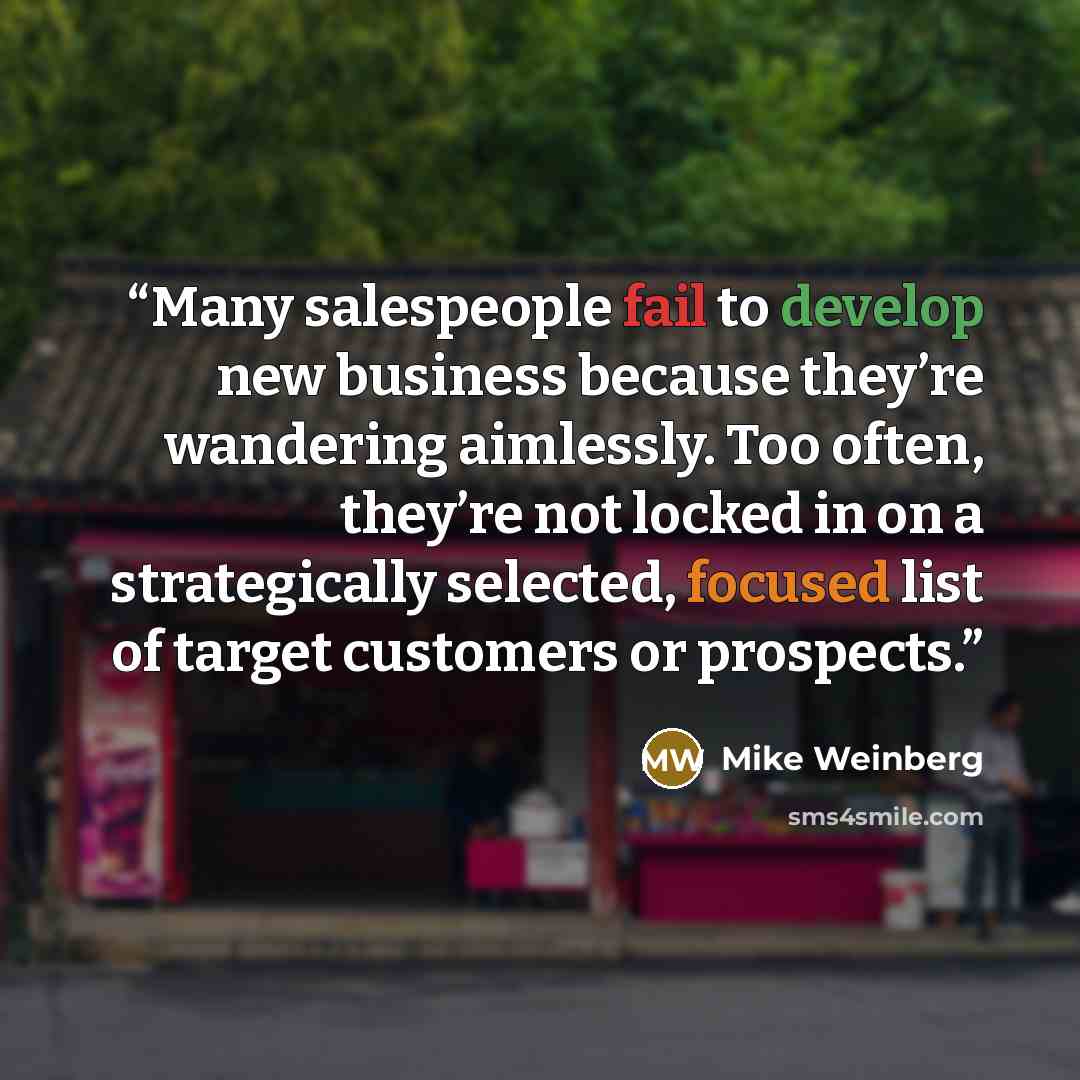 “Many salespeople fail to develop new business because they’re wandering aimlessly. Too often, they’re not locked in on a strategically selected, focused list of target customers or prospects.” quote by Mike Weinberg