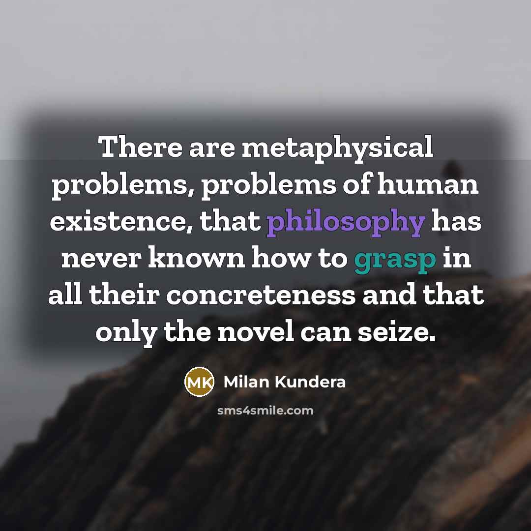 “There are metaphysical problems, problems of human existence, that philosophy has never known how to grasp in all their concreteness and that only the novel can seize.” quote by Milan Kundera