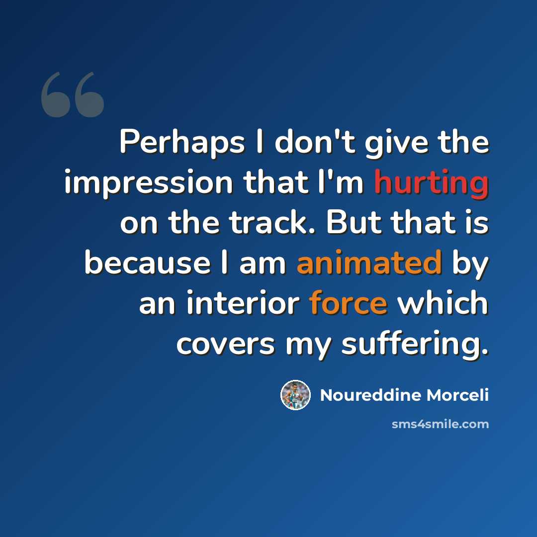 “Perhaps I don't give the impression that I'm hurting on the track. But that is because I am animated by an interior force which covers my suffering.” quote by Noureddine Morceli
