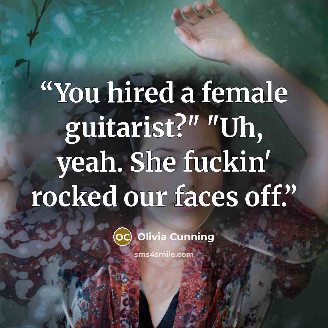 “You hired a female guitarist?" "Uh, yeah. She fuckin' rocked our faces off.” quote by Olivia Cunning