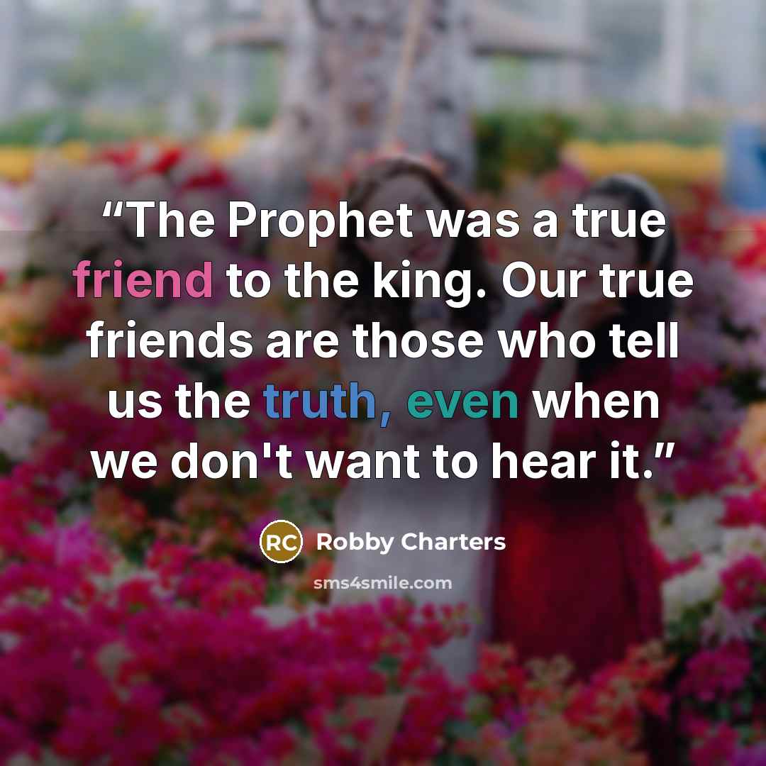 “The Prophet was a true friend to the king. Our true friends are those who tell us the truth, even when we don't want to hear it.” quote by Robby Charters