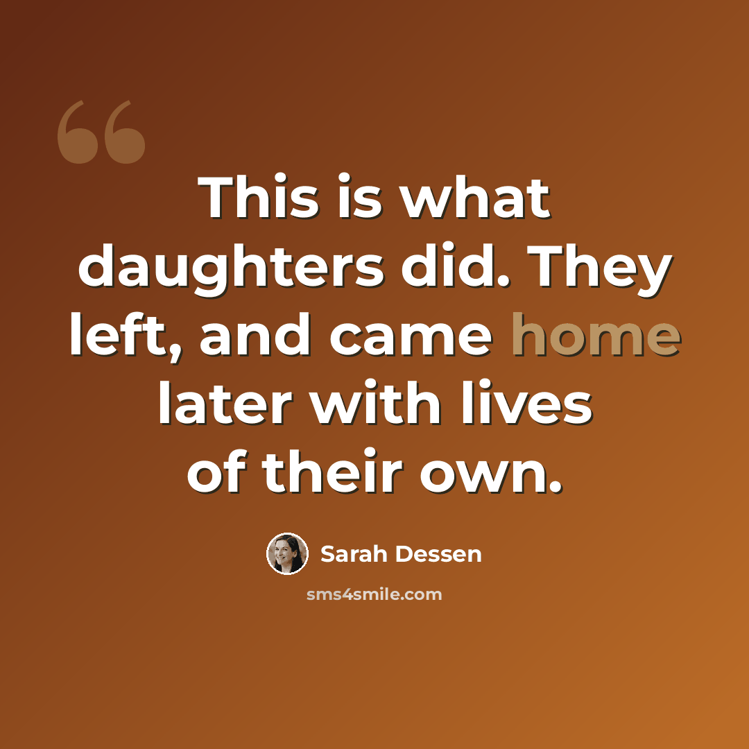 “This is what daughters did. They left, and came home later with lives of their own.” quote by Sarah Dessen