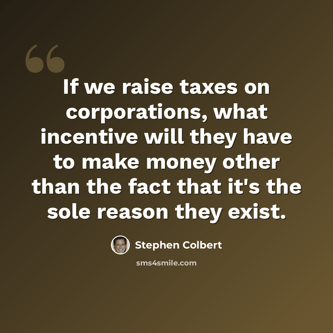“If we raise taxes on corporations, what incentive will they have to make money other than the fact that it's the sole reason they exist.” quote by Stephen Colbert