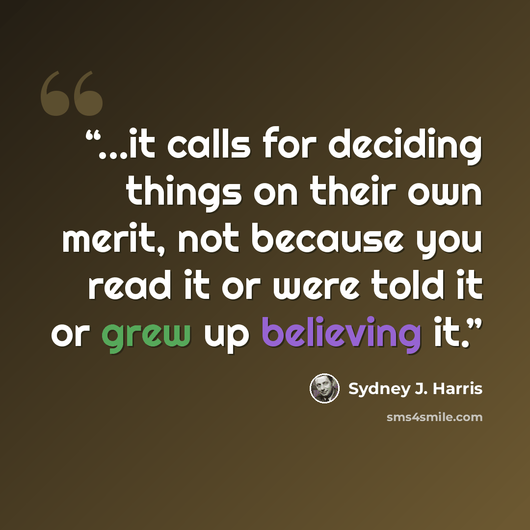 “...it calls for deciding things on their own merit, not because you read it or were told it or grew up believing it.” quote by Sydney J. Harris