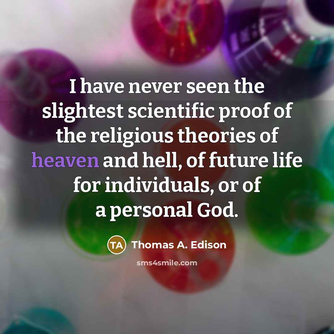 “I have never seen the slightest scientific proof of the religious theories of heaven and hell, of future life for individuals, or of a personal God.” quote by Thomas A. Edison