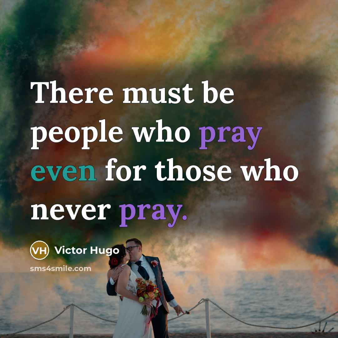 “There must be people who pray even for those who never pray.” quote by Victor Hugo