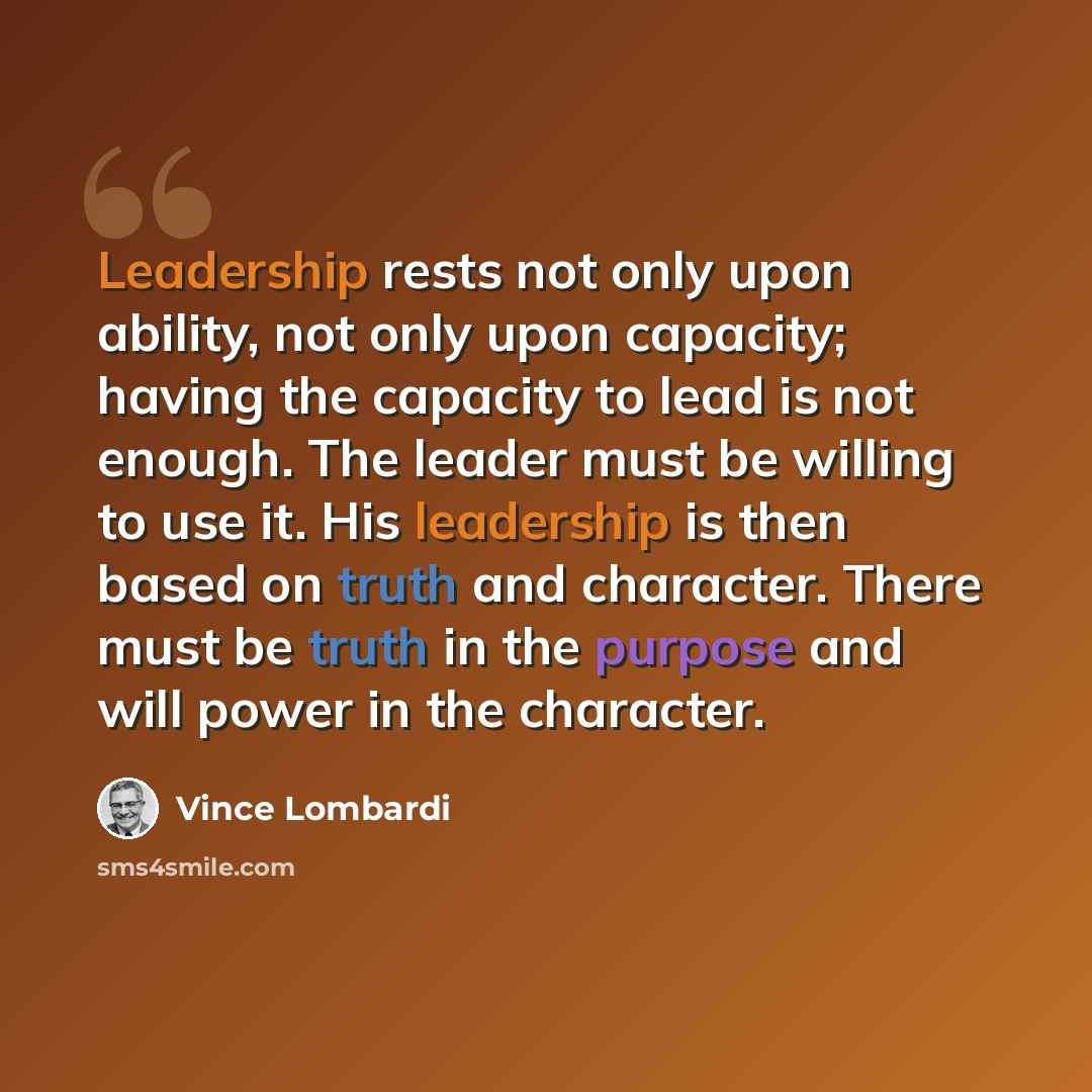 “Leadership rests not only upon ability, not only upon capacity; having the capacity to lead is not enough. The leader must be willing to use it. His leadership is then based on truth and character. There must be truth in the purpose and will power in the character.” quote by Vince Lombardi