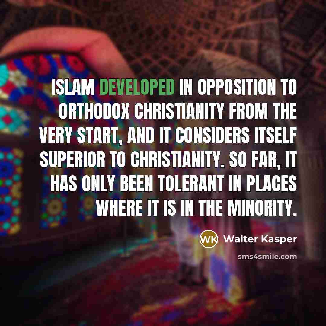 “Islam developed in opposition to orthodox Christianity from the very start, and it considers itself superior to Christianity. So far, it has only been tolerant in places where it is in the minority.” quote by Walter Kasper