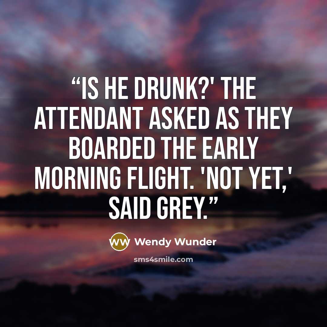 “Is he drunk?' the attendant asked as they boarded the early morning flight. 'Not yet,' said Grey.” quote by Wendy Wunder