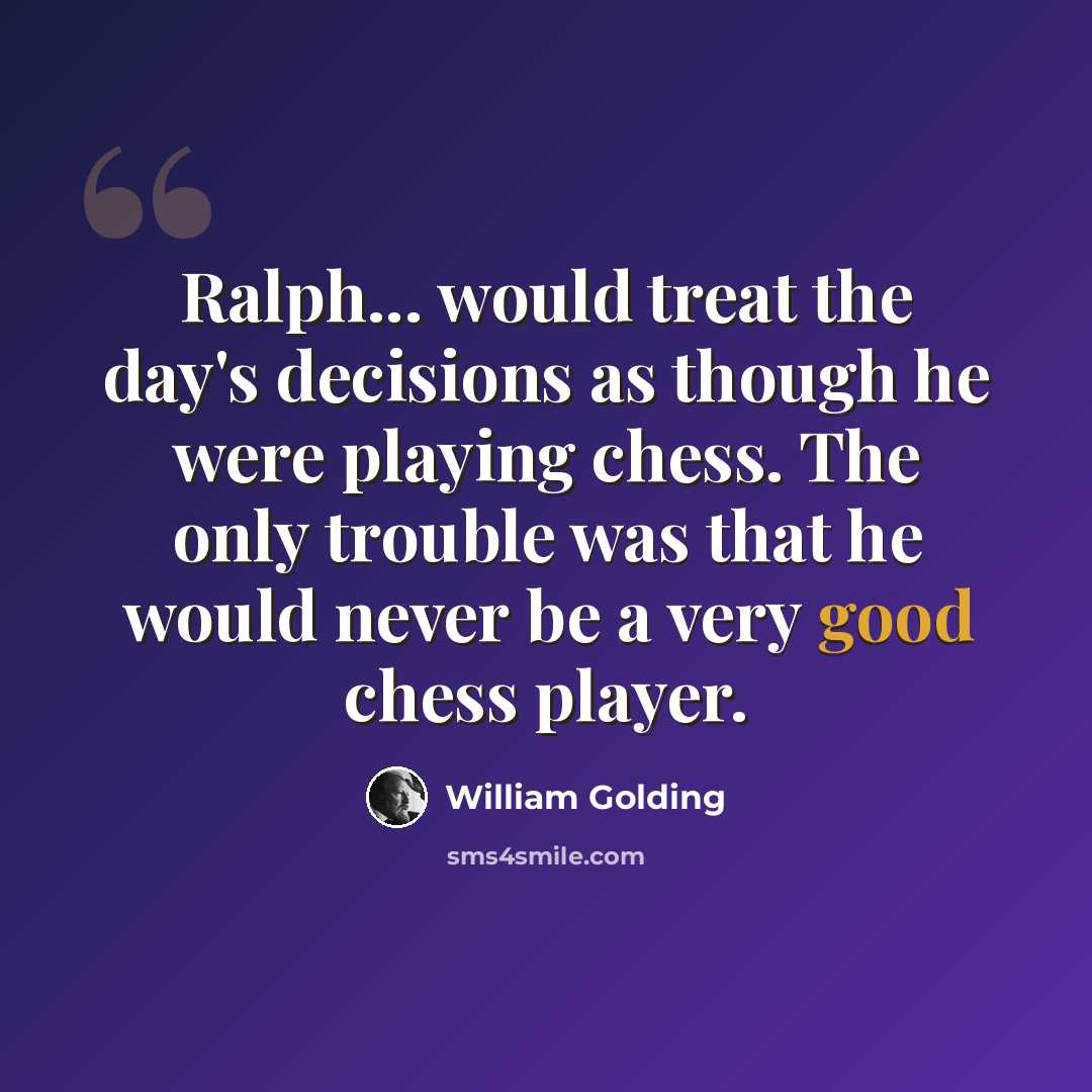 “Ralph... would treat the day's decisions as though he were playing chess. The only trouble was that he would never be a very good chess player.” quote by William Golding