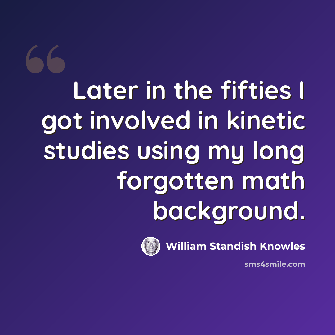 “Later in the fifties I got involved in kinetic studies using my long forgotten math background.” quote by William Standish Knowles