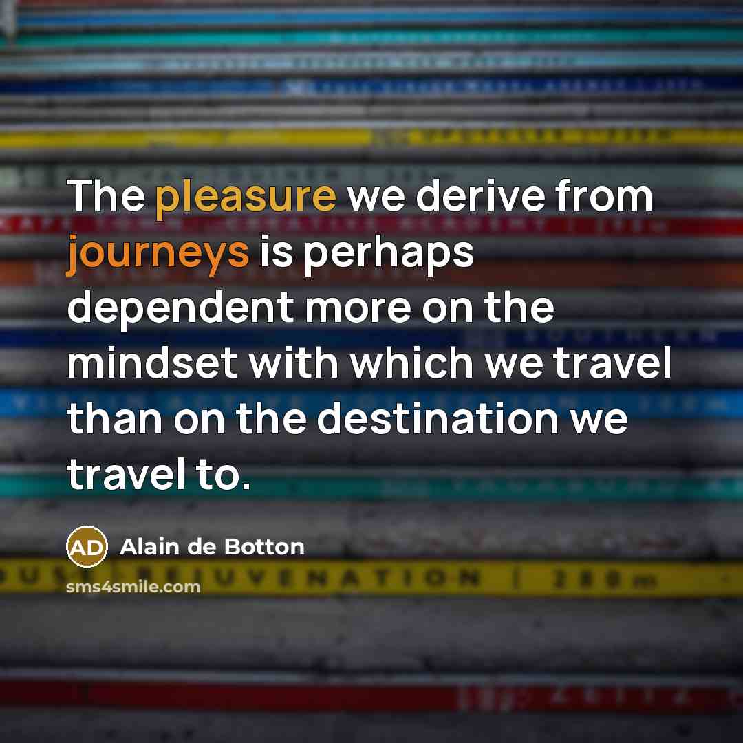 “The pleasure we derive from journeys is perhaps dependent more on the mindset with which we travel than on the destination we travel to.” quote by Alain de Botton