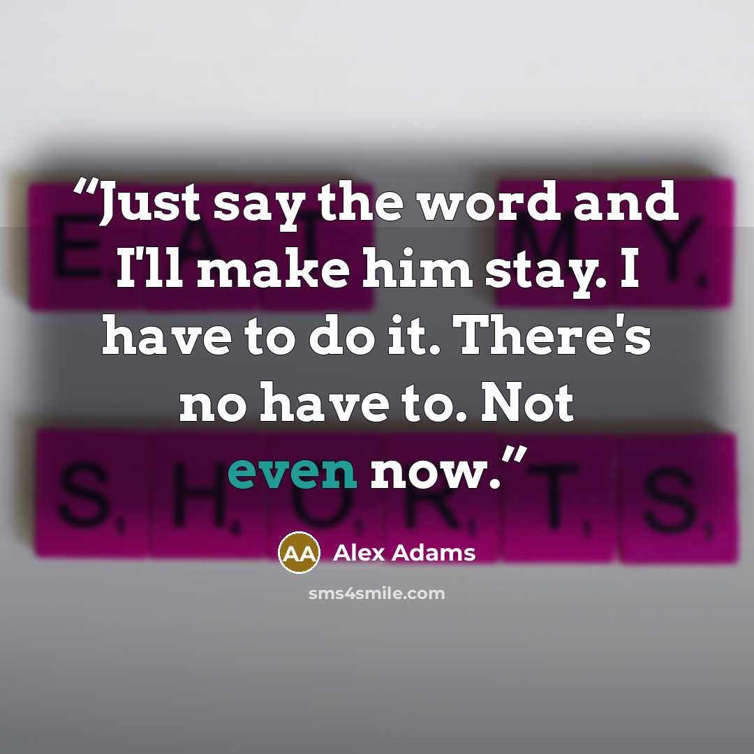 “Just say the word and I'll make him stay. I have to do it. There's no have to. Not even now.” quote by Alex Adams