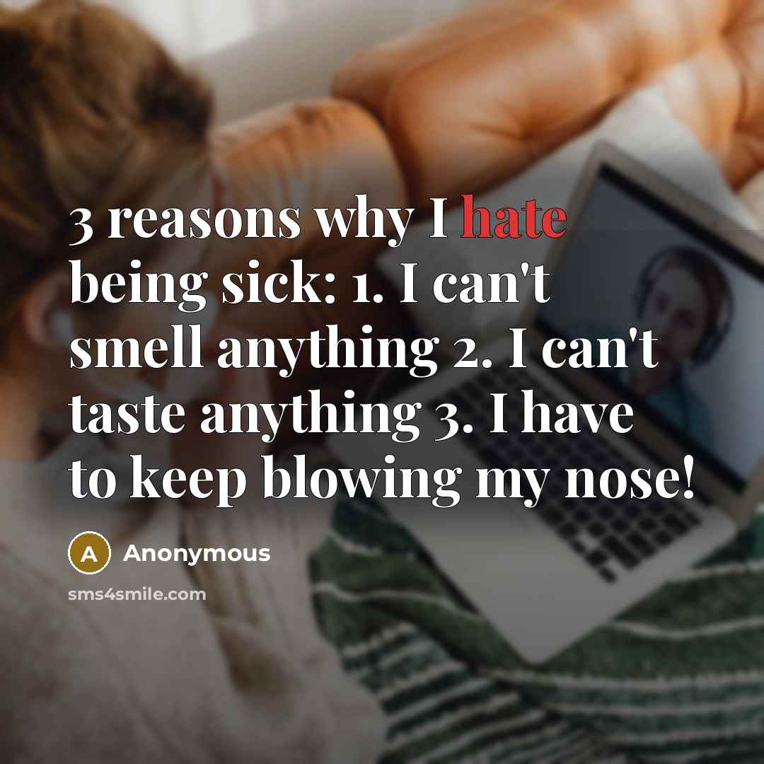 “3 reasons why I hate being sick: 1. I can't smell anything 2. I can't taste anything 3. I have to keep blowing my nose!” quote by Anonymous