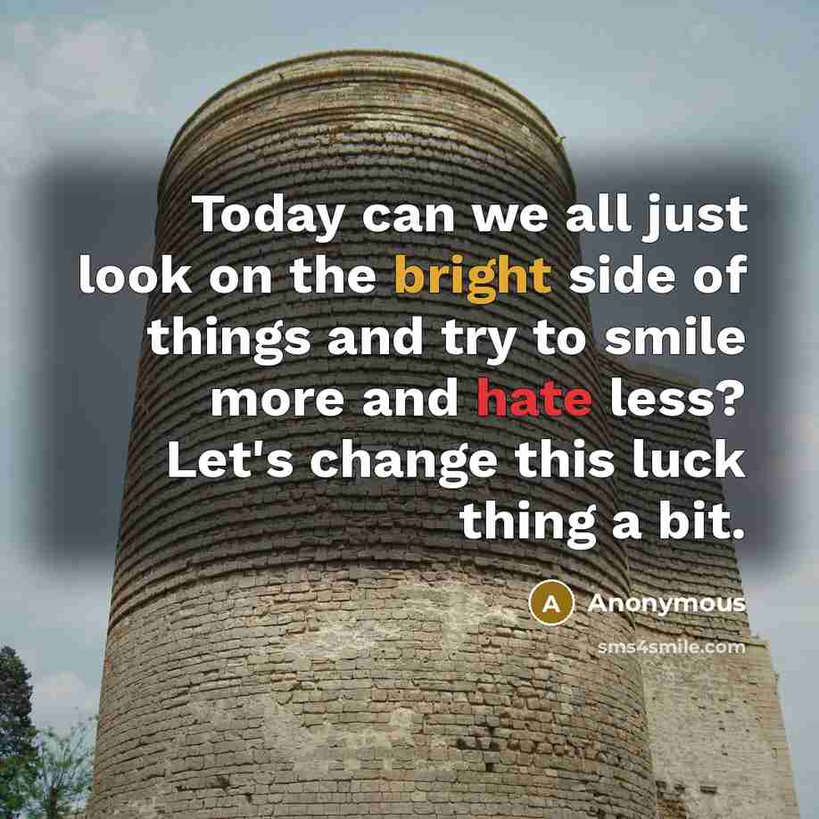 “Today can we all just look on the bright side of things and try to smile more and hate less? Let's change this luck thing a bit.” quote by Anonymous