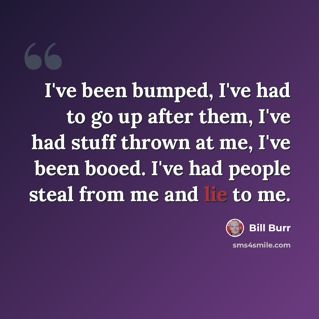 “I've been bumped, I've had to go up after them, I've had stuff thrown at me, I've been booed. I've had people steal from me and lie to me.” quote by Bill Burr