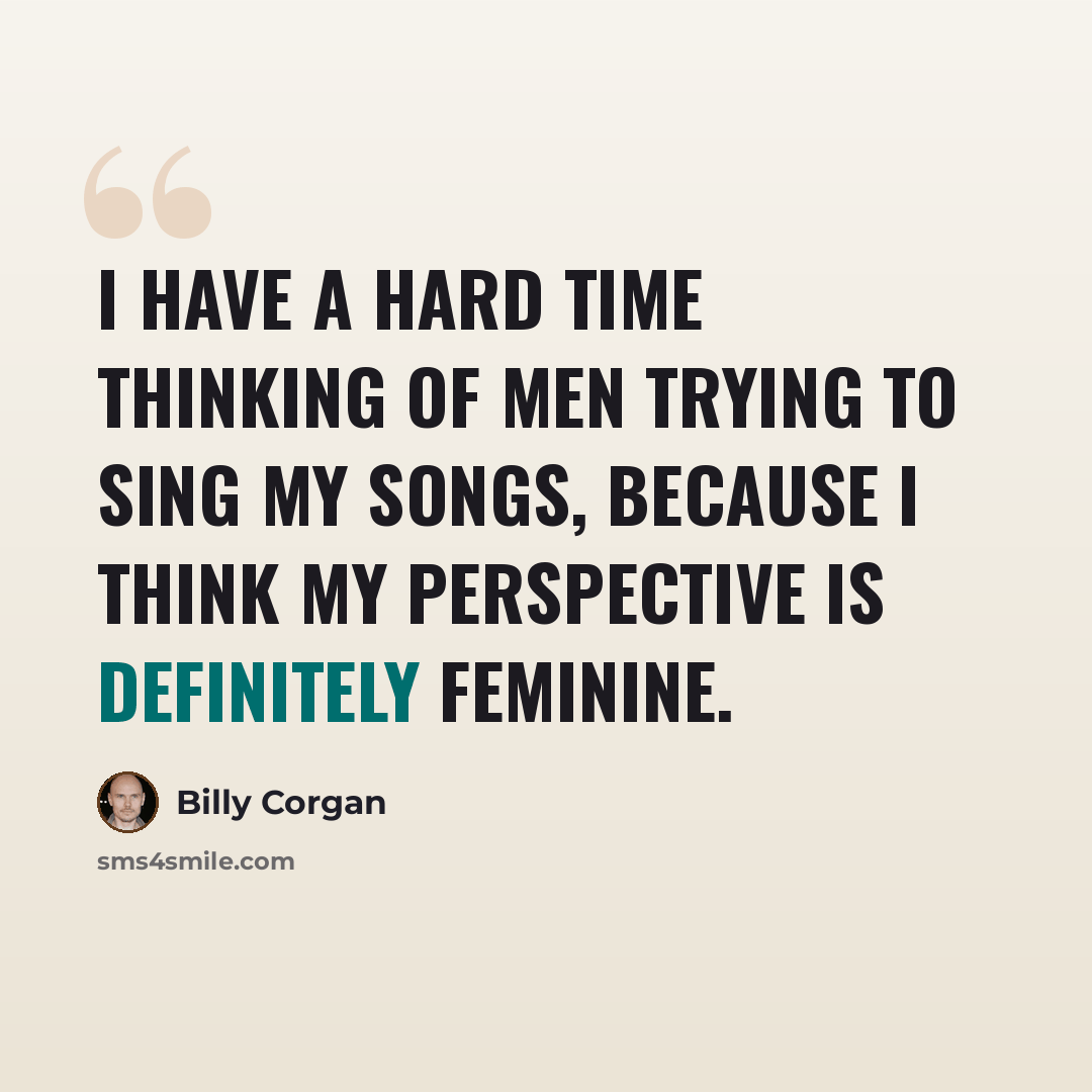“I have a hard time thinking of men trying to sing my songs, because I think my perspective is definitely feminine.” quote by Billy Corgan