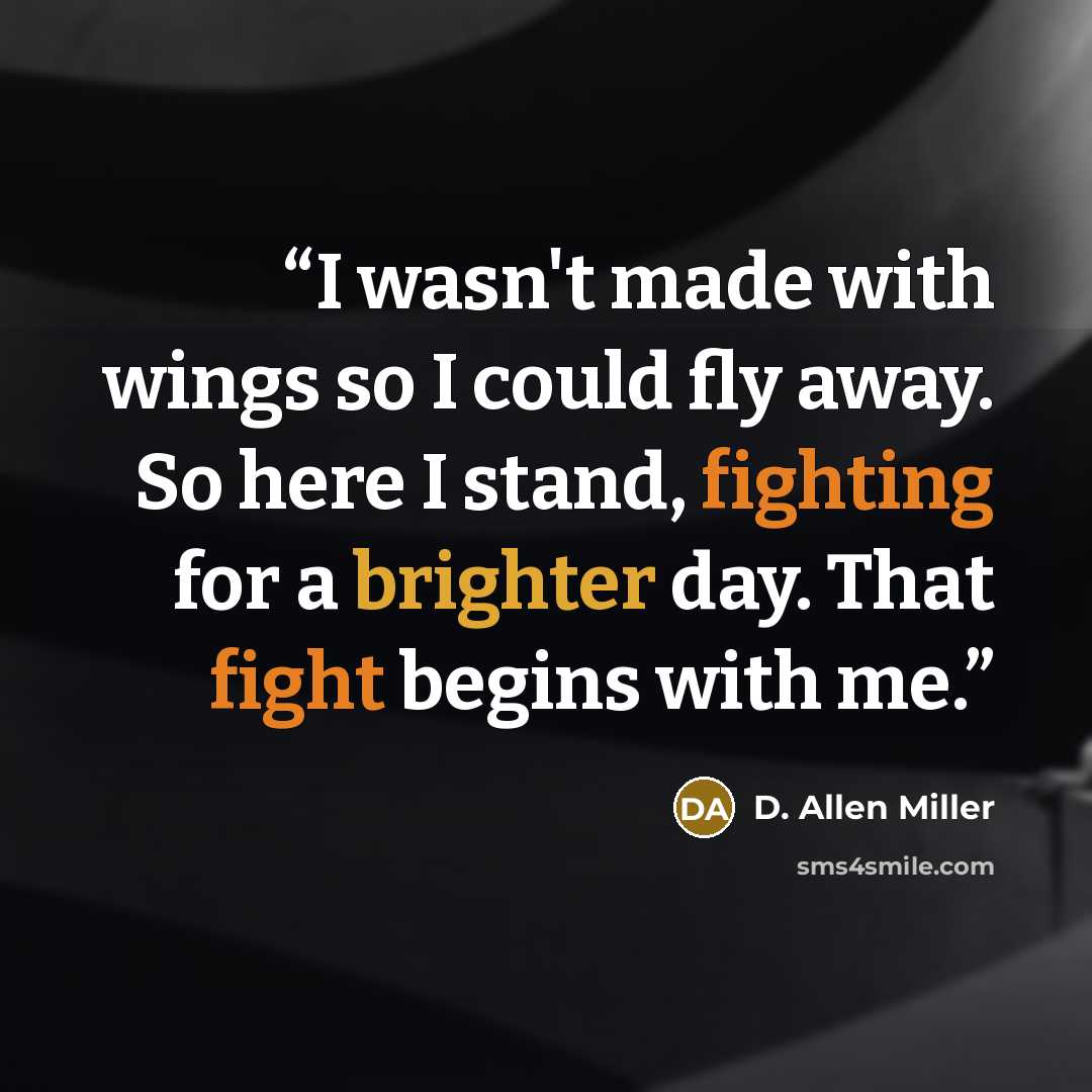 “I wasn't made with wings so I could fly away. So here I stand, fighting for a brighter day. That fight begins with me.” quote by D. Allen Miller