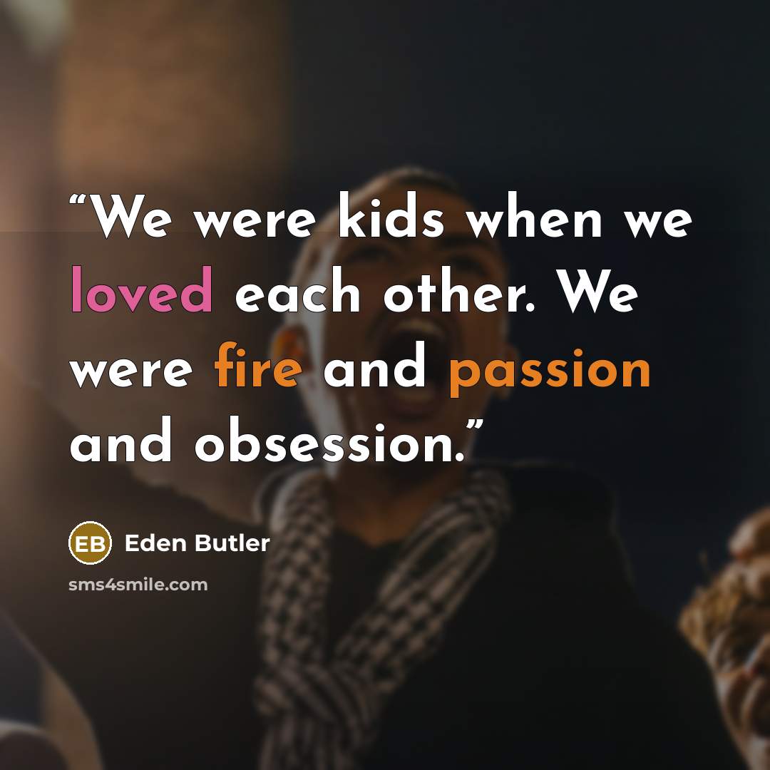 “We were kids when we loved each other. We were fire and passion and obsession.” quote by Eden Butler