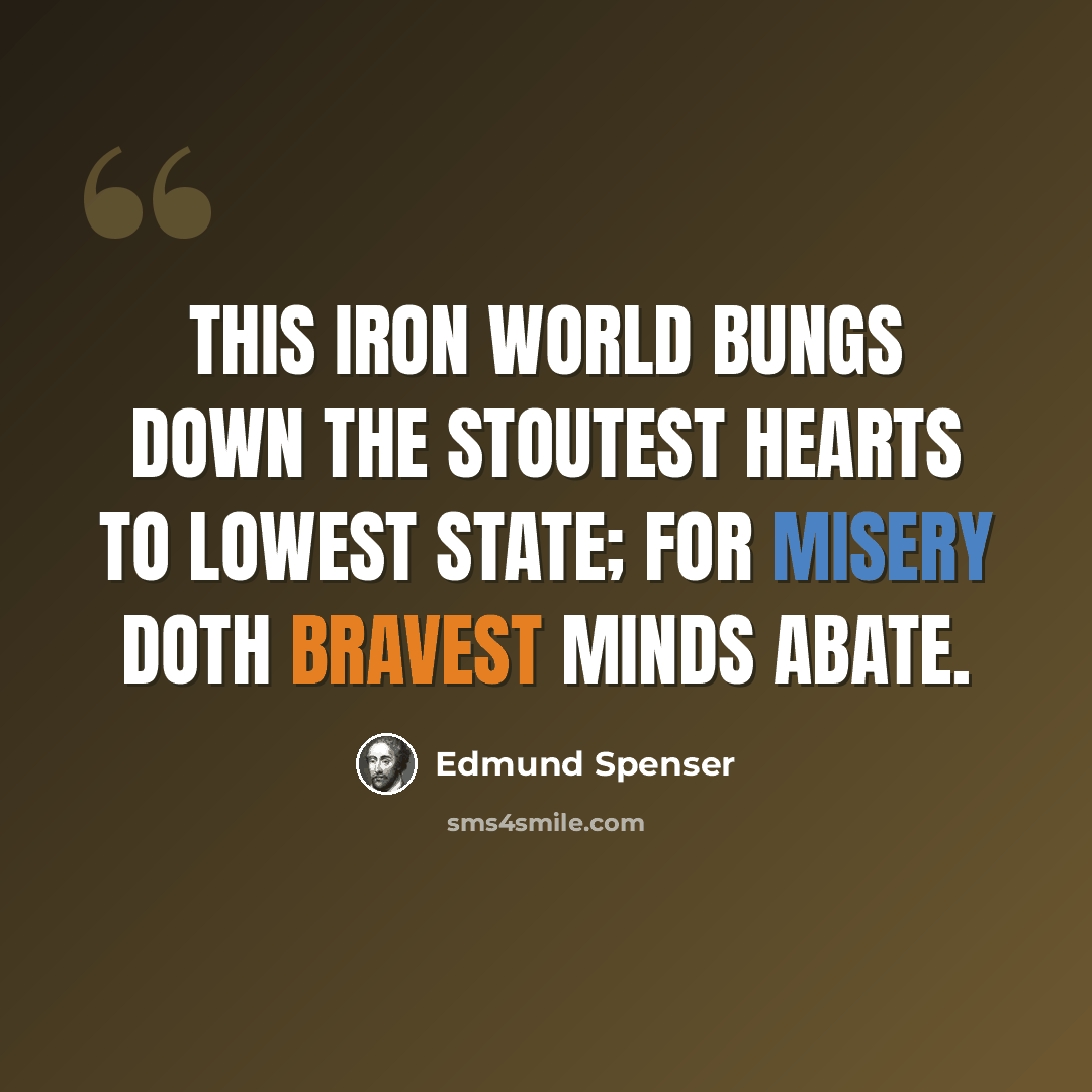 “This iron world bungs down the stoutest hearts to lowest state; for misery doth bravest minds abate.” quote by Edmund Spenser