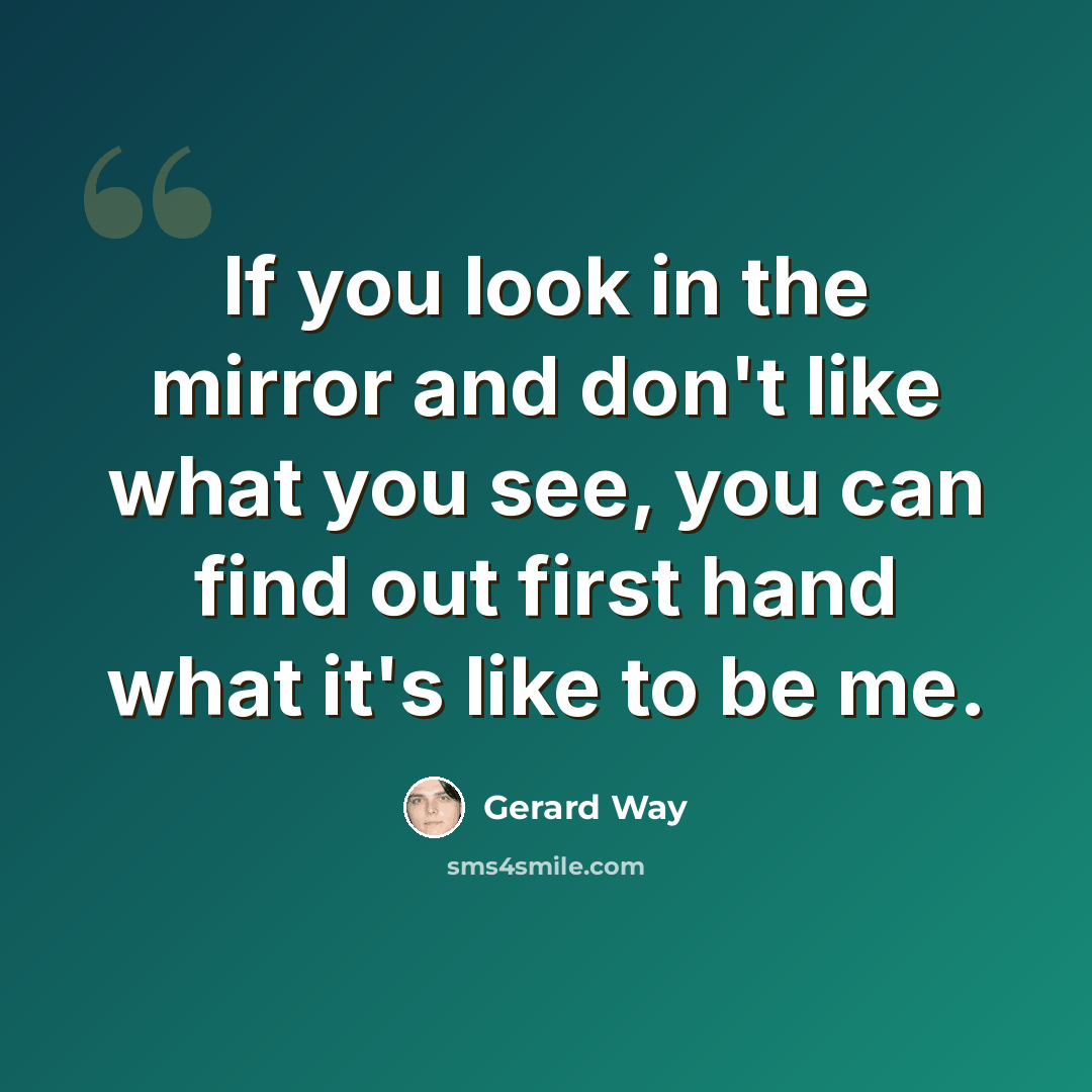 “If you look in the mirror and don't like what you see, you can find out first hand what it's like to be me.” quote by Gerard Way