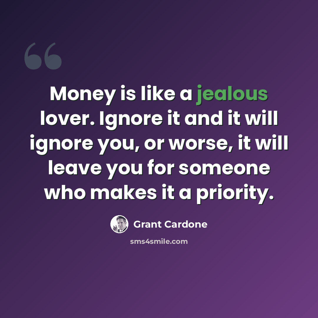 “Money is like a jealous lover. Ignore it and it will ignore you, or worse, it will leave you for someone who makes it a priority.” quote by Grant Cardone